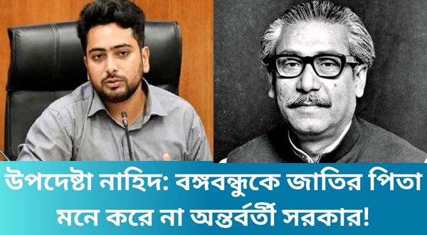 উপদেষ্টা নাহিদ: বঙ্গবন্ধুকে জাতির পিতা মনে করে না অন্তর্বর্তী সরকার!