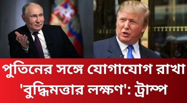 পুতিনের সঙ্গে যোগাযোগ রাখা 'বুদ্ধিমত্তার লক্ষণ': ট্রাম্প